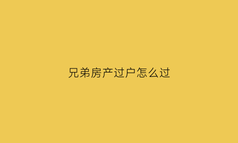 兄弟房产过户怎么过(兄弟房产过户怎么过户)