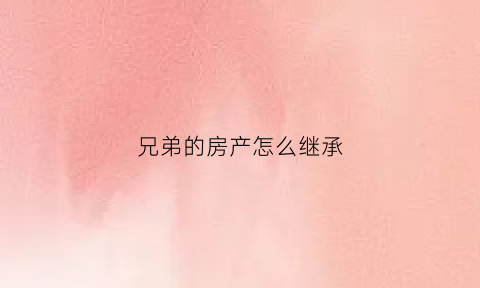 兄弟的房产怎么继承(兄弟的房产怎么继承给姐姐)
