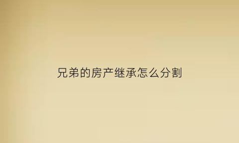兄弟的房产继承怎么分割(兄弟房屋继承权如何写协议书)