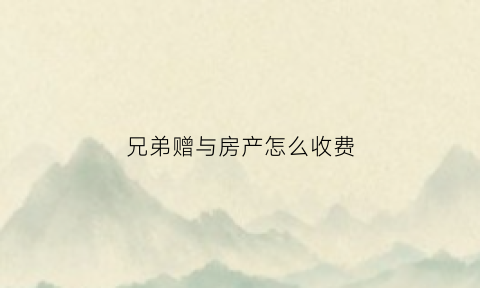 兄弟赠与房产怎么收费(兄弟赠与的房产出售要交什么税吗)