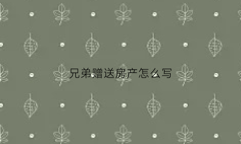兄弟赠送房产怎么写(兄弟房屋赠予)