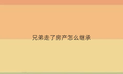 兄弟走了房产怎么继承(兄弟死了遗产继承权)