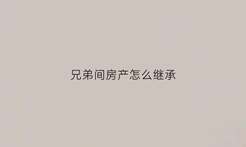 兄弟间房产怎么继承(兄弟间房产怎么继承的)