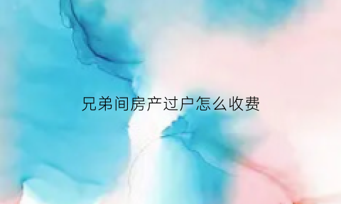 兄弟间房产过户怎么收费