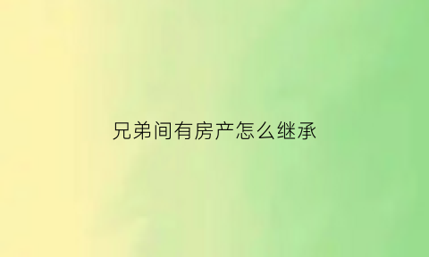 兄弟间有房产怎么继承