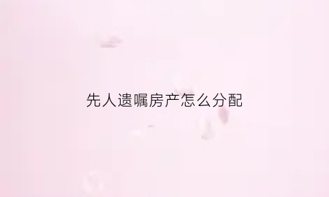 先人遗嘱房产怎么分配(遗嘱继承继承人先死)