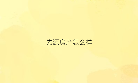 先源房产怎么样(先源房产怎么样可靠吗)