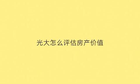 光大怎么评估房产价值(光大的房子质量怎样)