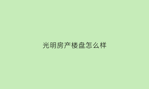 光明房产楼盘怎么样(光明房地产开发有限公司)
