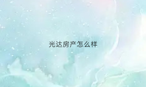 光达房产怎么样(光达房地产开发有限公司)