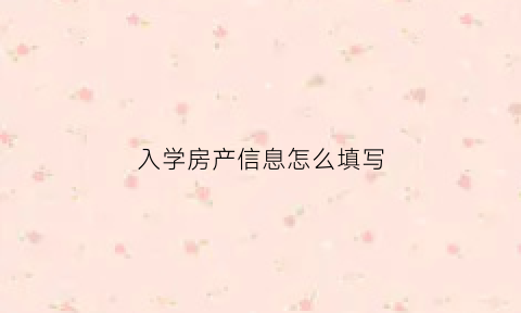 入学房产信息怎么填写(孩子入学需填写的房产编号)