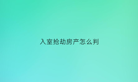 入室抢劫房产怎么判(入室抢劫怎么立案)