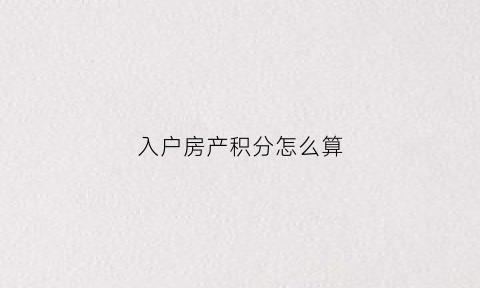 入户房产积分怎么算(入户房产积分怎么算出来的)