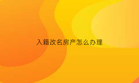 入籍改名房产怎么办理(移民入籍时再改名字)