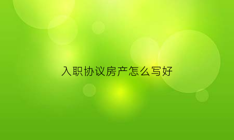 入职协议房产怎么写好(入职协议房产怎么写好一些)