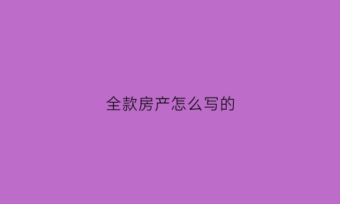全款房产怎么写的(全款房产怎么写的个人名字)