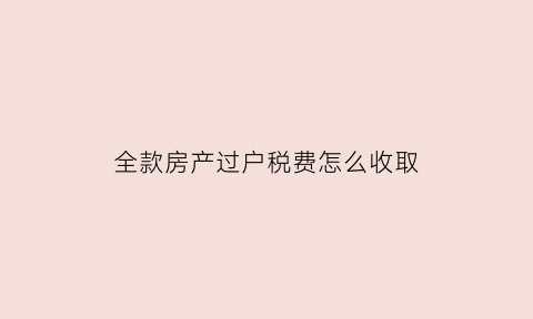 全款房产过户税费怎么收取(全款房过户费用多少)