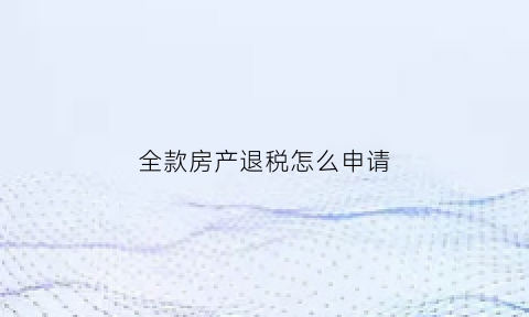 全款房产退税怎么申请(全款房产退税怎么申请的)