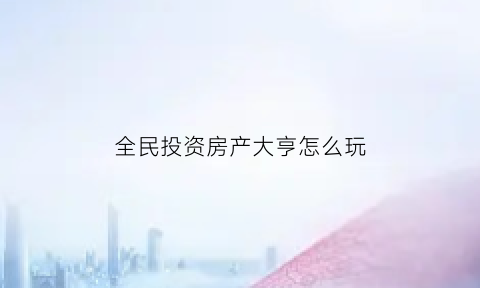 全民投资房产大亨怎么玩(全民投资)
