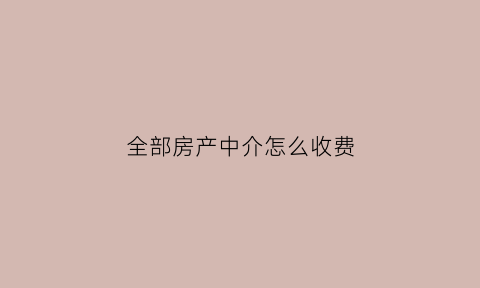 全部房产中介怎么收费(现在房产中介怎么收费)