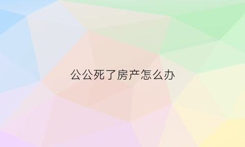 公公死了房产怎么办