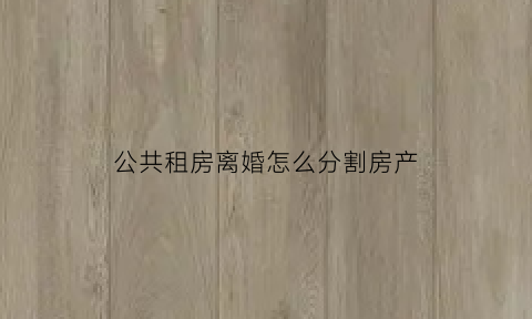 公共租房离婚怎么分割房产