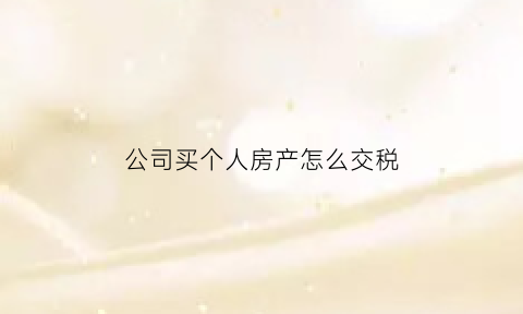 公司买个人房产怎么交税(公司买个人房产怎么交税的)