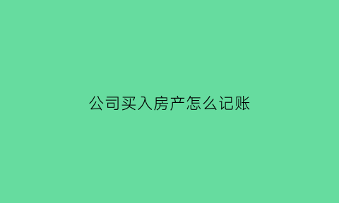 公司买入房产怎么记账(公司购房产如何做账)