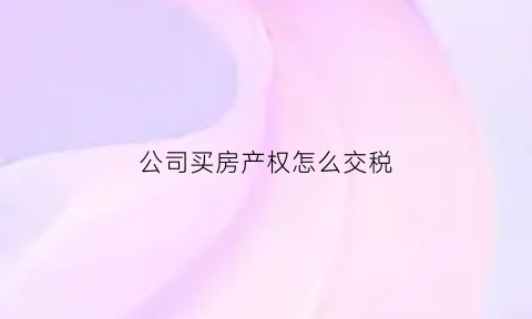 公司买房产权怎么交税(公司购买房产税怎么收)