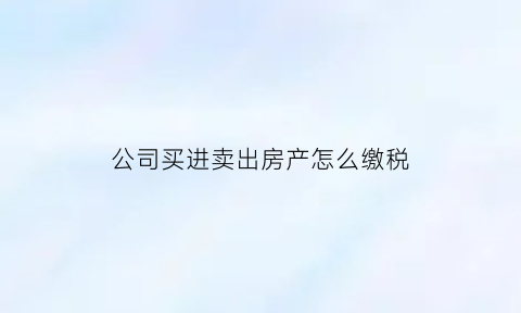 公司买进卖出房产怎么缴税(公司买进卖出房产怎么缴税的)