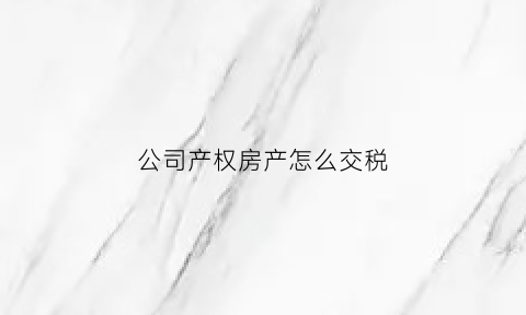 公司产权房产怎么交税(公司产权房产怎么交税的)