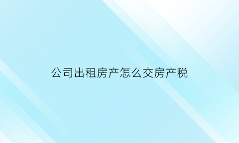 公司出租房产怎么交房产税(公司出租房产税税率是多少)