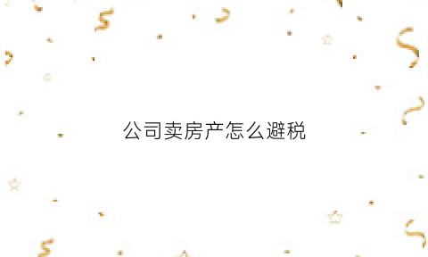 公司卖房产怎么避税(公司卖房产怎么避税最好)