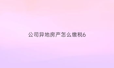 公司异地房产怎么缴税6