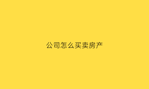公司怎么买卖房产(公司房产如何买卖)