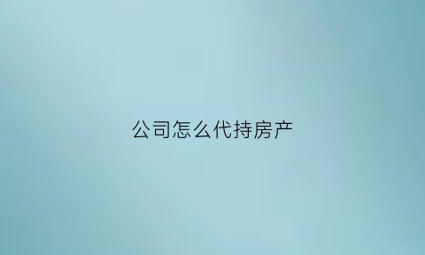公司怎么代持房产(公司让员工代持房产)