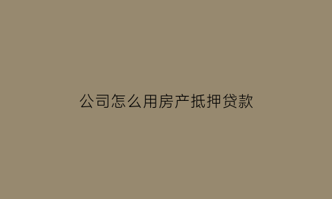 公司怎么用房产抵押贷款(公司怎么用房产抵押贷款买房)