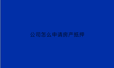公司怎么申请房产抵押(公司房产抵押流程)