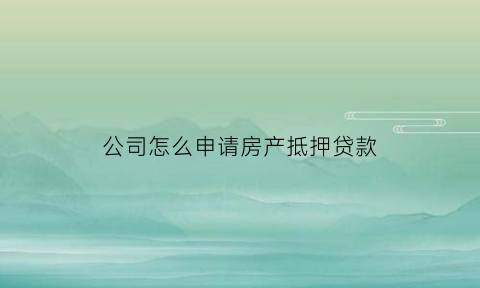 公司怎么申请房产抵押贷款(公司房产抵押需要什么资料)