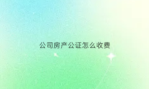 公司房产公证怎么收费