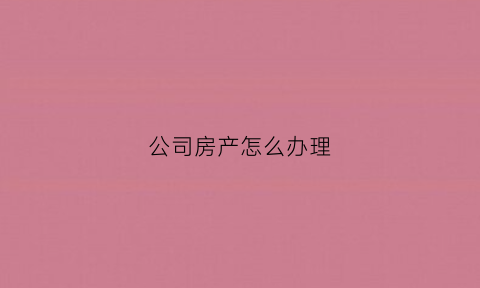 公司房产怎么办理(公司房产)
