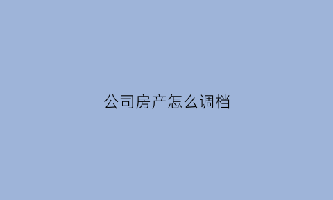 公司房产怎么调档(公司名下房产打产调)