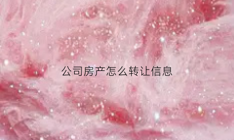 公司房产怎么转让信息(公司房产怎么转让信息给个人)