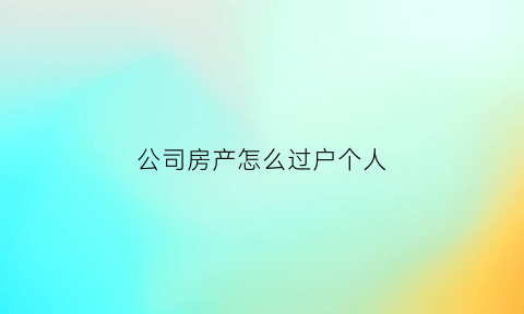公司房产怎么过户个人(公司房产怎么过户个人所得税)