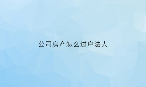 公司房产怎么过户法人