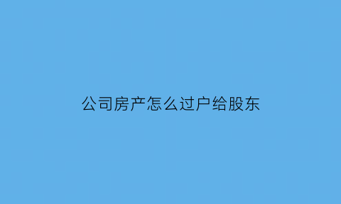 公司房产怎么过户给股东