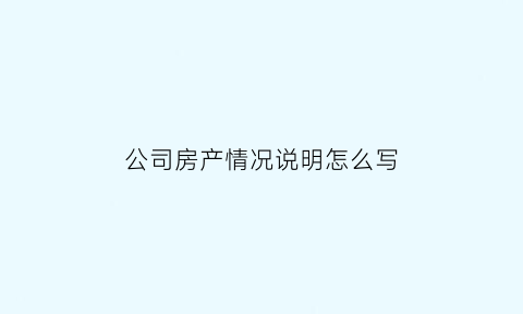 公司房产情况说明怎么写(公司房屋申请报告)