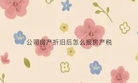 公司房产折旧后怎么报房产税