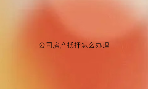 公司房产抵押怎么办理