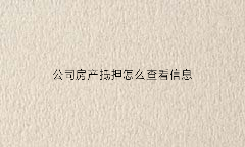 公司房产抵押怎么查看信息(公司名下房子抵押)
